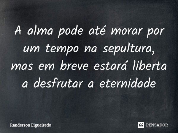 A alma pode até morar por um tempo na sepultura, mas em breve estará liberta a desfrutar a eternidade... Frase de Randerson Figueiredo.