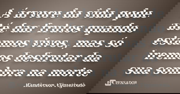 A árvore da vida pode até dar frutos quando estamos vivos, mas só iremos desfrutar da sua sombra na morte... Frase de Randerson Figueiredo.