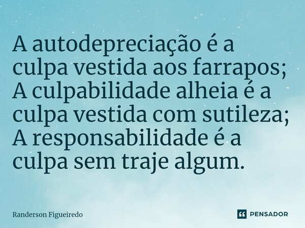 ⁠A autodepreciação é a culpa vestida aos farrapos; A culpabilidade alheia é a culpa vestida com sutileza; A responsabilidade é a culpa sem traje algum.... Frase de Randerson Figueiredo.