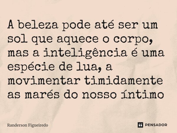 A beleza pode até ser um sol que aquece o corpo, mas a inteligência é uma espécie de lua, a movimentar timidamente as marés ⁠do nosso íntimo... Frase de Randerson Figueiredo.