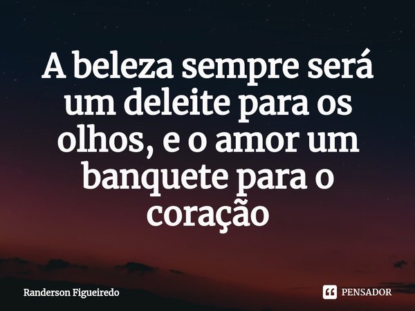 ⁠A beleza sempre será um deleite para os olhos, e o amor um banquete para o coração... Frase de Randerson Figueiredo.