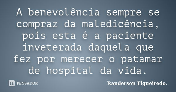 A benevolência sempre se compraz da maledicência, pois esta é a paciente inveterada daquela que fez por merecer o patamar de hospital da vida.... Frase de Randerson Figueiredo.