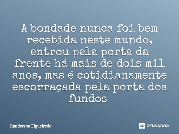 A bondade nunca foi bem recebida neste mundo, entrou pela porta da frente há mais de dois mil anos, mas é cotidianamente escorraçada pela porta dos fundos ⁠... Frase de Randerson Figueiredo.