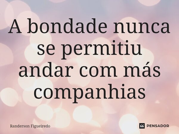 ⁠A bondade nunca se permitiu andar com más companhias... Frase de Randerson Figueiredo.