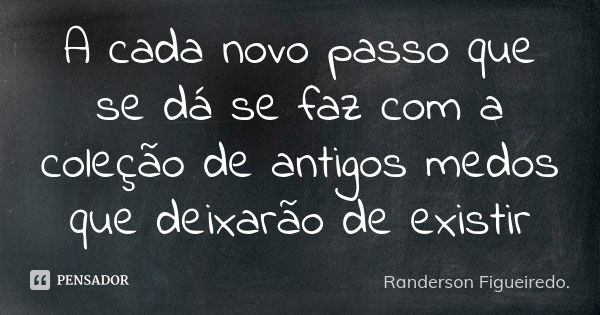 A cada novo passo que se dá se faz com a coleção de antigos medos que deixarão de existir... Frase de Randerson Figueiredo.