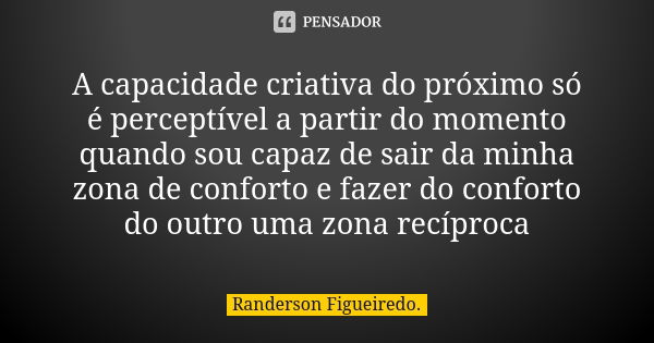 A capacidade criativa do próximo só é perceptível a partir do momento quando sou capaz de sair da minha zona de conforto e fazer do conforto do outro uma zona r... Frase de Randerson Figueiredo.