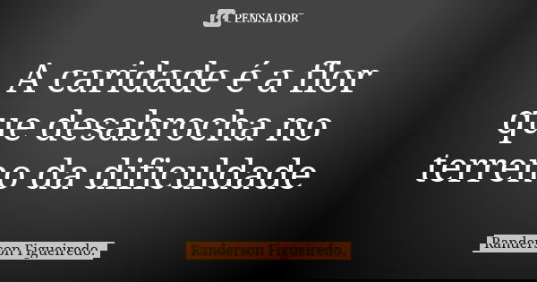 A caridade é a flor que desabrocha no terreno da dificuldade... Frase de Randerson Figueiredo.