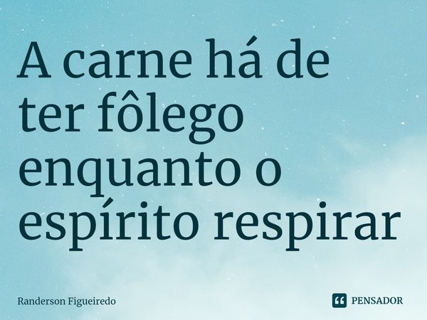 A carne há de ter fôlego enquanto o espírito respirar⁠... Frase de Randerson Figueiredo.