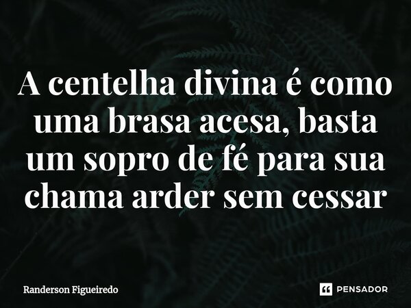 ⁠A centelha divina é como uma brasa acesa, basta um sopro de fé para sua chama arder sem cessar... Frase de Randerson Figueiredo.