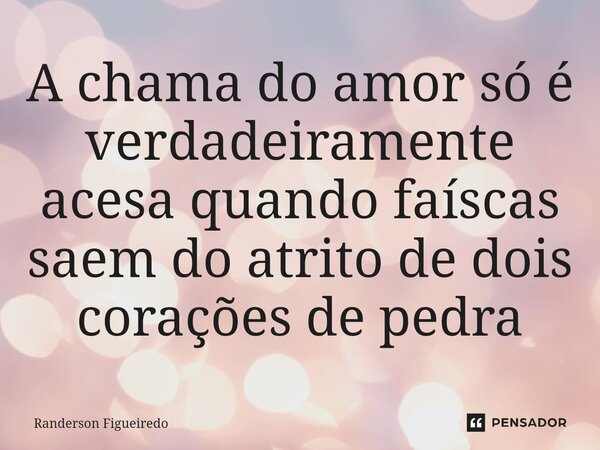 A chama do amor só é verdadeiramente acesa quando faíscas saem do atrito de dois corações de pedra⁠... Frase de Randerson Figueiredo.