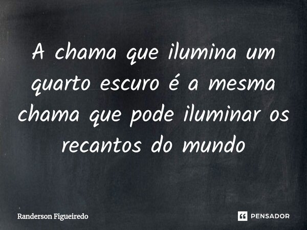 A chama que ilumina um quarto escuro é a mesma chama que pode iluminar os recantos do mundo⁠... Frase de Randerson Figueiredo.