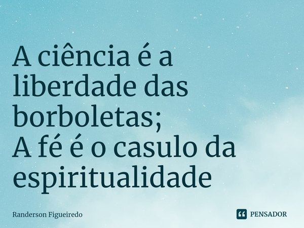 ⁠A ciência é a liberdade das borboletas;
A fé é o casulo da espiritualidade... Frase de Randerson Figueiredo.