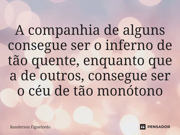 ⁠A companhia de alguns consegue ser o inferno de tão quente, enquanto que a de outros, consegue ser o céu de tão monótono... Frase de Randerson Figueiredo.