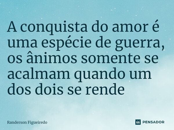A conquista do amor é uma espécie de guerra, os ânimos somente se acalmam quando um dos dois se rende⁠... Frase de Randerson Figueiredo.