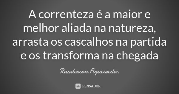 A correnteza é a maior e melhor aliada na natureza, arrasta os cascalhos na partida e os transforma na chegada... Frase de Randerson Figueiredo.