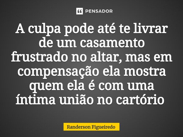 A culpa pode até te livrar de um casamento frustrado no altar, mas em compensação ela mostra quem ela é com uma íntima união no cartório ⁠... Frase de Randerson Figueiredo.