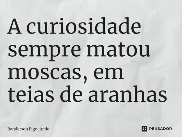 A curiosidade sempre matou moscas, em teias de aranhas⁠... Frase de Randerson Figueiredo.