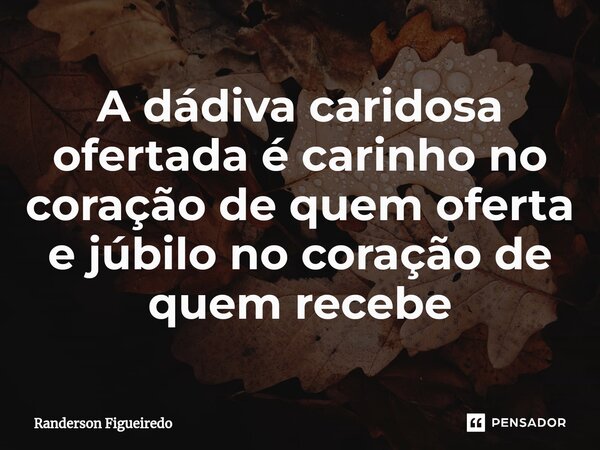 ⁠A dádiva caridosa ofertada é carinho no coração de quem oferta e júbilo no coração de quem recebe... Frase de Randerson Figueiredo.