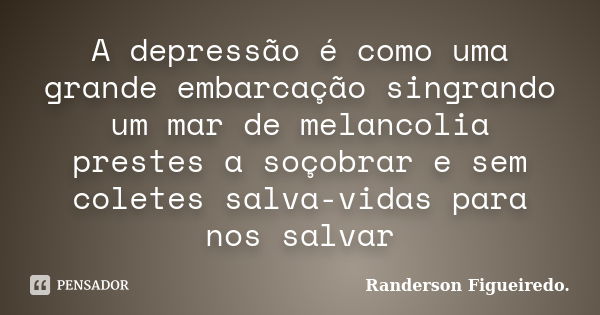 A depressão é como uma grande embarcação singrando um mar de melancolia prestes a soçobrar e sem coletes salva-vidas para nos salvar... Frase de Randerson Figueiredo.