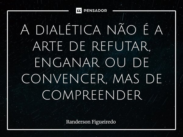 ⁠A dialética não é a arte de refutar, enganar ou de convencer, mas de compreender... Frase de Randerson Figueiredo.