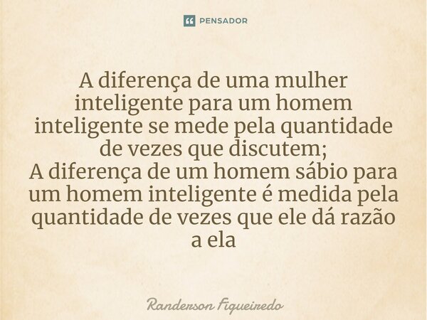 ⁠A diferença de uma mulher ⁠inteligente para um homem inteligente se mede pela quantidade de vezes que discutem; A diferença de um homem sábio para um homem int... Frase de Randerson Figueiredo.