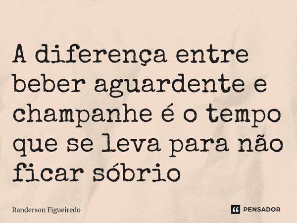 A diferença entre beber aguardente e champanhe é o tempo que se leva para não ficar sóbrio ⁠... Frase de Randerson Figueiredo.