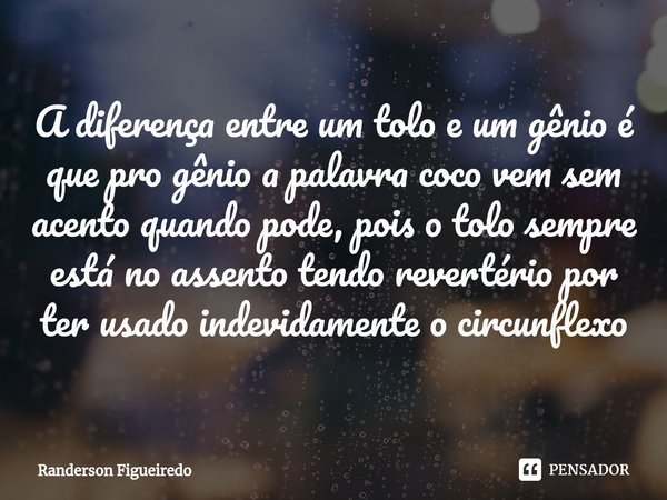 ⁠A diferença entre um tolo e um gênio é que pro ⁠gênio a palavra coco vem sem acento quando pode, pois o tolo sempre está no assento tendo revertério por ter us... Frase de Randerson Figueiredo.