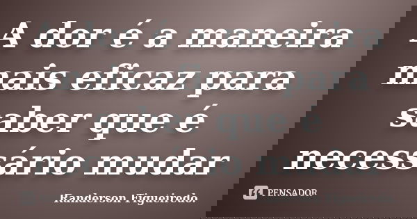 A dor é a maneira mais eficaz para saber que é necessário mudar... Frase de Randerson Figueiredo.