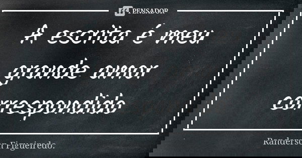 A escrita é meu grande amor correspondido... Frase de Randerson Figueiredo.