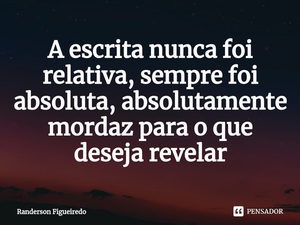 ⁠A escrita nunca foi relativa, sempre foi absoluta, absolutamente mordaz para o que deseja revelar... Frase de Randerson Figueiredo.