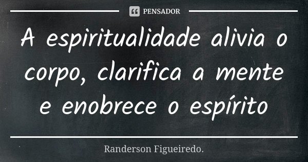 A espiritualidade alivia o corpo, clarifica a mente e enobrece o espírito... Frase de Randerson Figueiredo.