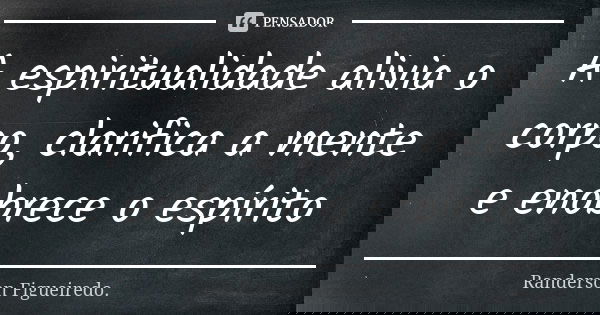 A espiritualidade alivia o corpo, clarifica a mente e enobrece o espírito... Frase de Randerson Figueiredo.