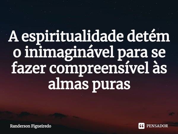 ⁠A espiritualidade detém o inimaginável para se fazer compreensível às almas puras... Frase de Randerson Figueiredo.