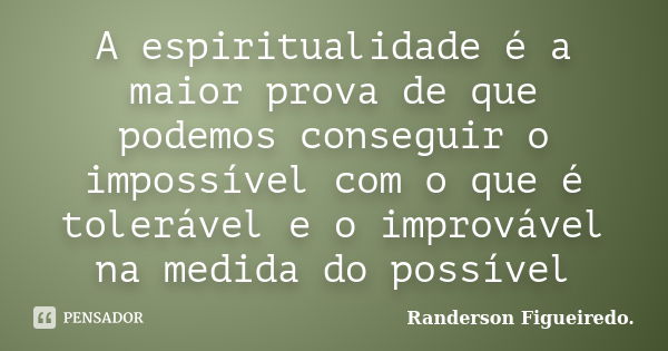 A espiritualidade é a maior prova de que podemos conseguir o impossível com o que é tolerável e o improvável na medida do possível... Frase de Randerson Figueiredo.