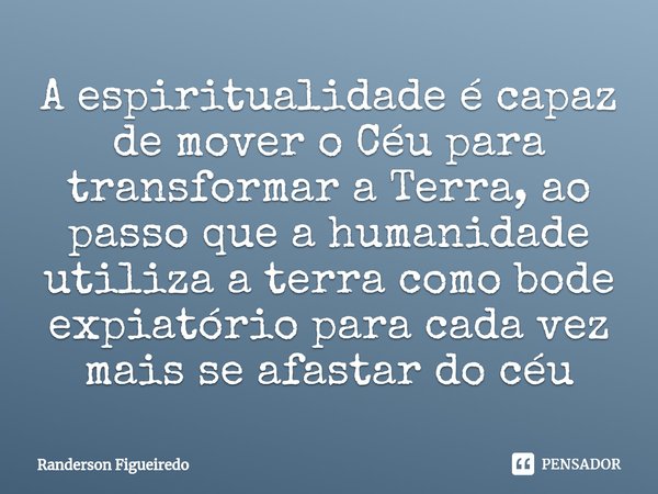 ⁠A espiritualidade é capaz de mover o Céu para transformar a Terra, ao passo que a humanidade utiliza a terra como bode expiatório para cada vez mais se afastar... Frase de Randerson Figueiredo.