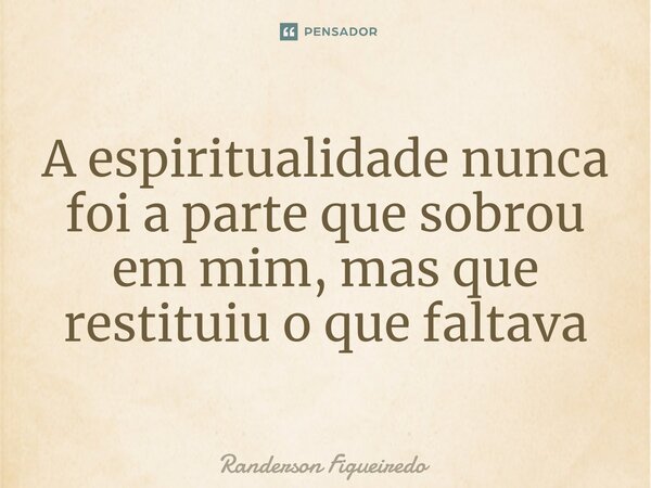 ⁠A espiritualidade nunca foi a parte que sobrou em mim, mas que restituiu o que faltava... Frase de Randerson Figueiredo.