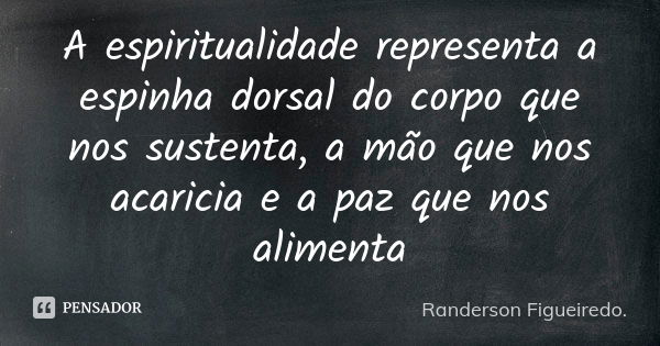 A espiritualidade representa a espinha dorsal do corpo que nos sustenta, a mão que nos acaricia e a paz que nos alimenta... Frase de Randerson Figueiredo.