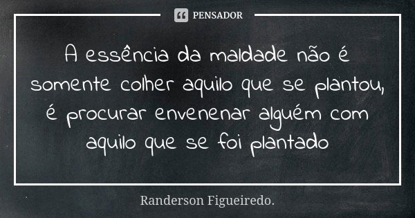 A essência da maldade não é somente colher aquilo que se plantou, é procurar envenenar alguém com aquilo que se foi plantado... Frase de Randerson Figueiredo.