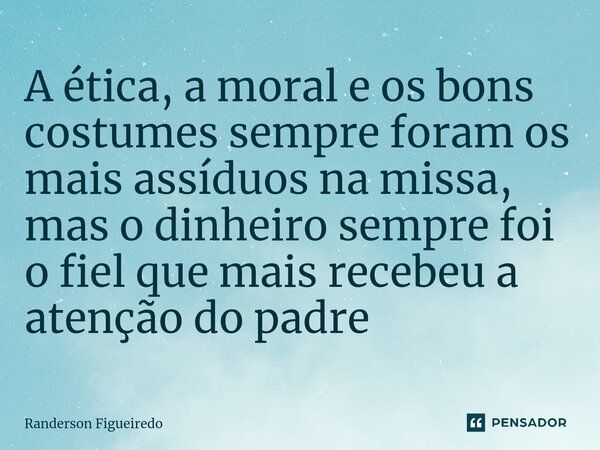 A ética, a moral e os bons costumes sempre foram os mais assíduos na missa, mas o dinheiro sempre foi o fiel que mais recebeu a atenção do padre⁠... Frase de Randerson Figueiredo.