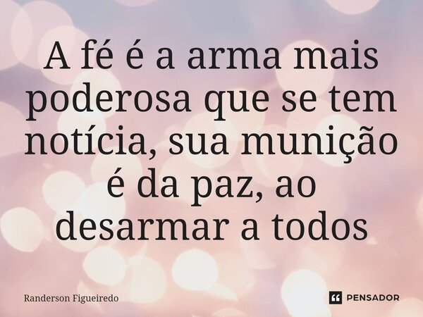 ⁠A fé é a arma mais poderosa que se tem notícia, sua munição é da paz, ao desarmar a todos... Frase de Randerson Figueiredo.
