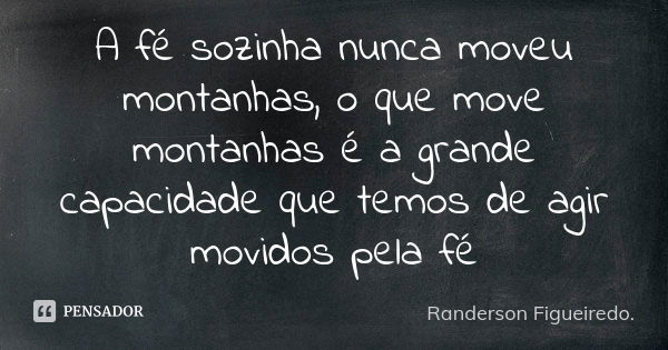 A fé sozinha nunca moveu montanhas, o que move montanhas é a grande capacidade que temos de agir movidos pela fé... Frase de Randerson Figueiredo.