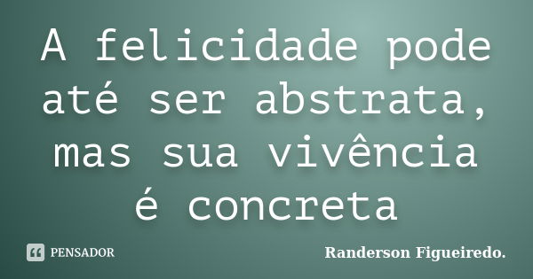 A felicidade pode até ser abstrata, mas sua vivência é concreta... Frase de Randerson Figueiredo.