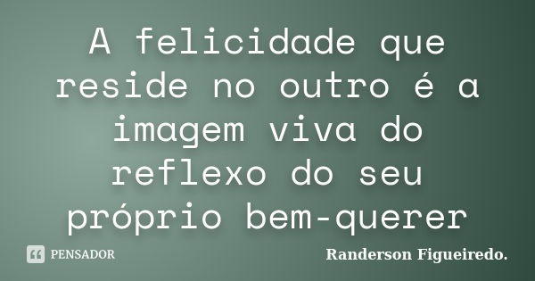 A felicidade que reside no outro é a imagem viva do reflexo do seu próprio bem-querer... Frase de Randerson Figueiredo.