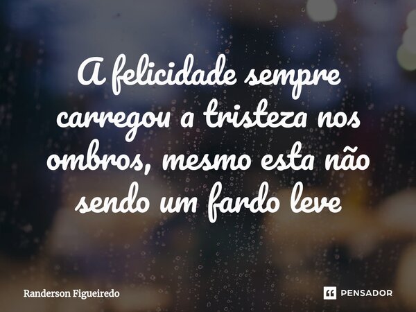 A felicidade sempre carregou a tristeza nos ⁠ombros, mesmo esta não sendo um fardo leve... Frase de Randerson Figueiredo.