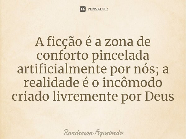 ⁠A ficção é a zona de conforto pincelada artificialmente por nós; a realidade é o incômodo criado livremente por Deus... Frase de Randerson Figueiredo.