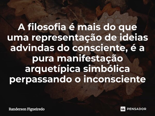 A filosofia é mais do que uma representação de ideias advindas do consciente, é a pura ⁠manifestação arquetípica simbólica perpassando o inconsciente... Frase de Randerson Figueiredo.