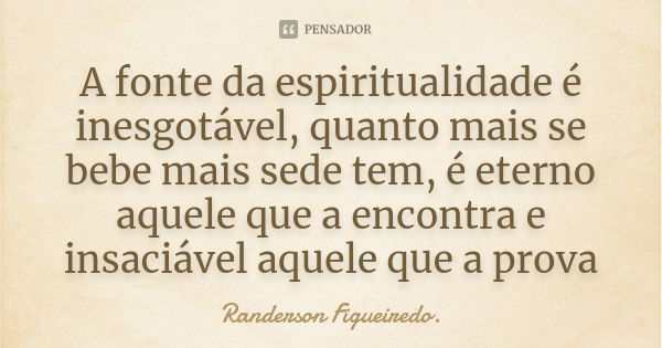 A fonte da espiritualidade é inesgotável, quanto mais se bebe mais sede tem, é eterno aquele que a encontra e insaciável aquele que a prova... Frase de Randerson Figueiredo.