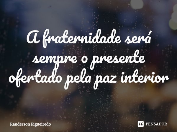 A fraternidade será sempre o presente ofertado pela paz interior⁠... Frase de Randerson Figueiredo.