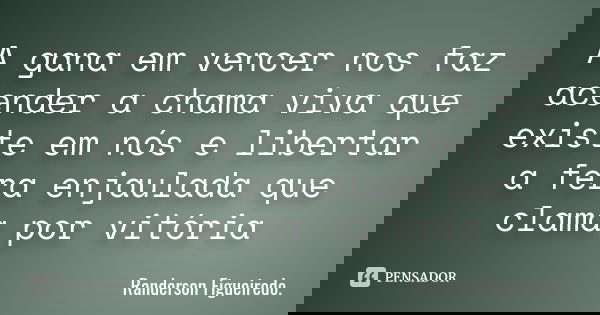 A gana em vencer nos faz acender a chama viva que existe em nós e libertar a fera enjaulada que clama por vitória... Frase de Randerson Figueiredo.