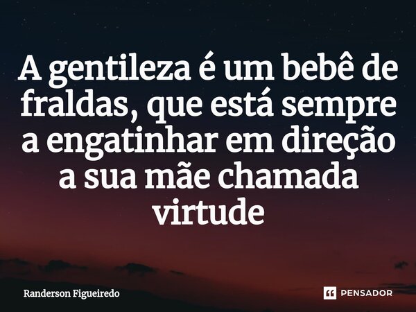 A gentileza é um bebê de fraldas, que está sempre a engatinhar em direção a sua mãe chamada virtude⁠... Frase de Randerson Figueiredo.